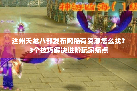 达州天龙八部发布网稀有资源怎么找？3个技巧解决进阶玩家痛点