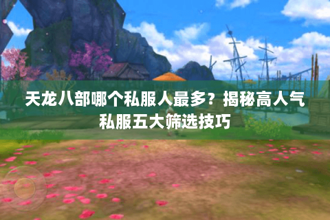 天龙八部哪个私服人最多？揭秘高人气私服五大筛选技巧