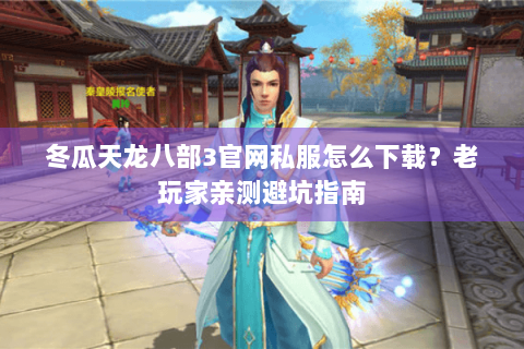冬瓜天龙八部3官网私服怎么下载？老玩家亲测避坑指南