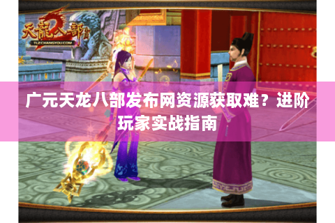 广元天龙八部发布网资源获取难？进阶玩家实战指南