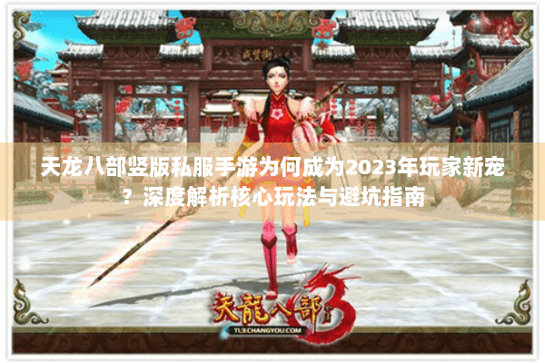 天龙八部竖版私服手游为何成为2023年玩家新宠？深度解析核心玩法与避坑指南