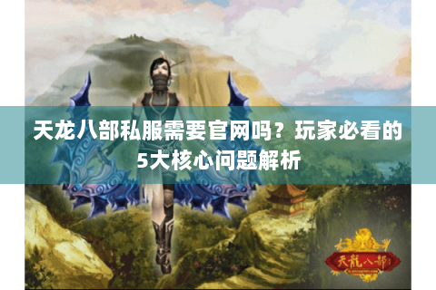 天龙八部私服需要官网吗？玩家必看的5大核心问题解析