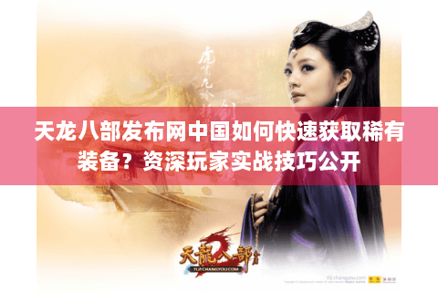 天龙八部发布网中国如何快速获取稀有装备？资深玩家实战技巧公开