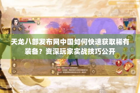 天龙八部发布网中国如何快速获取稀有装备？资深玩家实战技巧公开