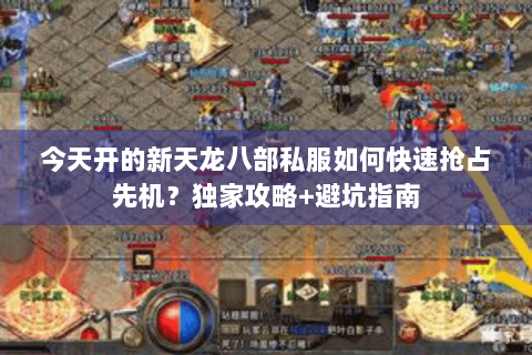 今天开的新天龙八部私服如何快速抢占先机？独家攻略+避坑指南
