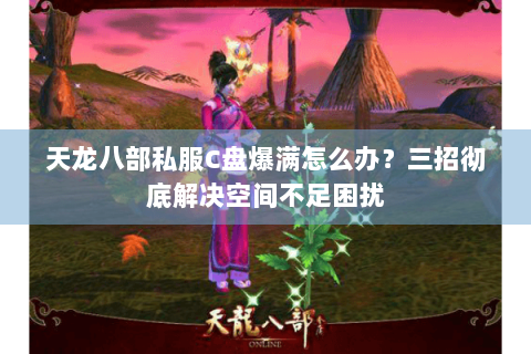 天龙八部私服C盘爆满怎么办？三招彻底解决空间不足困扰
