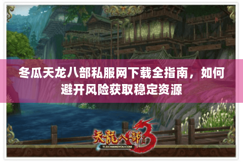 冬瓜天龙八部私服网下载全指南，如何避开风险获取稳定资源