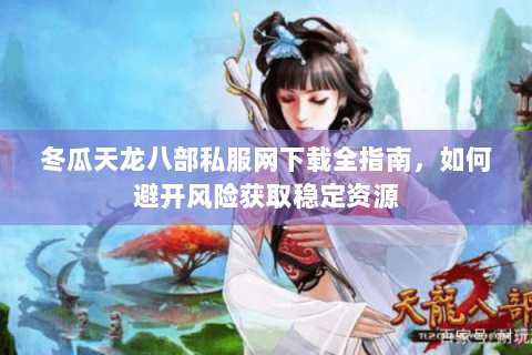 冬瓜天龙八部私服网下载全指南，如何避开风险获取稳定资源