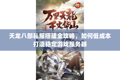 天龙八部私服搭建全攻略，如何低成本打造稳定游戏服务器