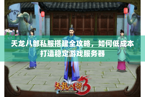 天龙八部私服搭建全攻略，如何低成本打造稳定游戏服务器