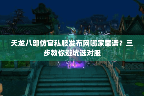 天龙八部仿官私服发布网哪家靠谱？三步教你避坑选对服