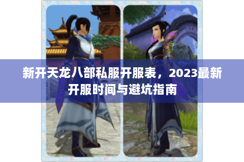 新开天龙八部私服开服表，2023最新开服时间与避坑指南