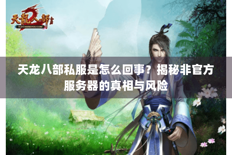 天龙八部私服是怎么回事？揭秘非官方服务器的真相与风险
