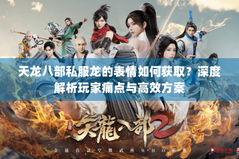 天龙八部私服龙的表情如何获取？深度解析玩家痛点与高效方案