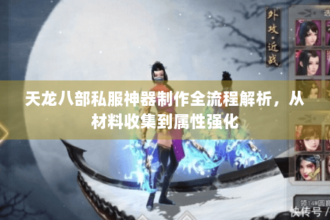 天龙八部私服神器制作全流程解析，从材料收集到属性强化