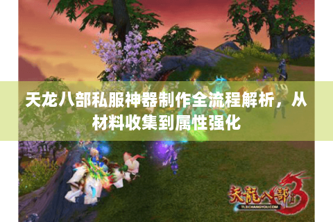天龙八部私服神器制作全流程解析，从材料收集到属性强化