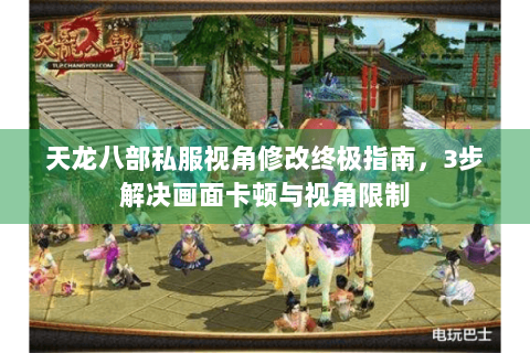 天龙八部私服视角修改终极指南，3步解决画面卡顿与视角限制
