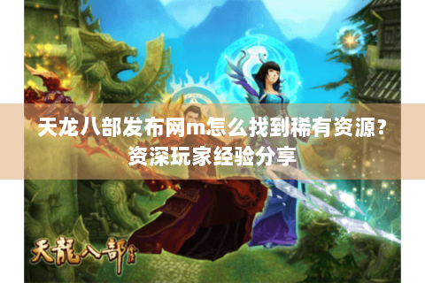 天龙八部发布网m怎么找到稀有资源？资深玩家经验分享