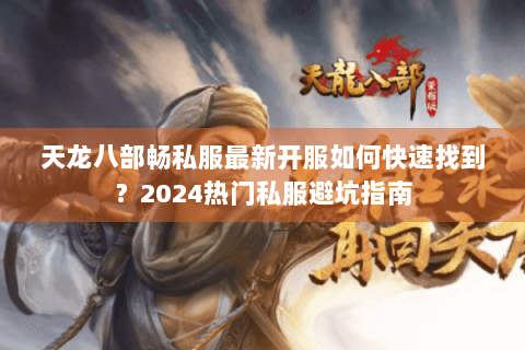 天龙八部畅私服最新开服如何快速找到？2024热门私服避坑指南