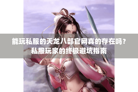能玩私服的天龙八部官网真的存在吗？私服玩家的终极避坑指南