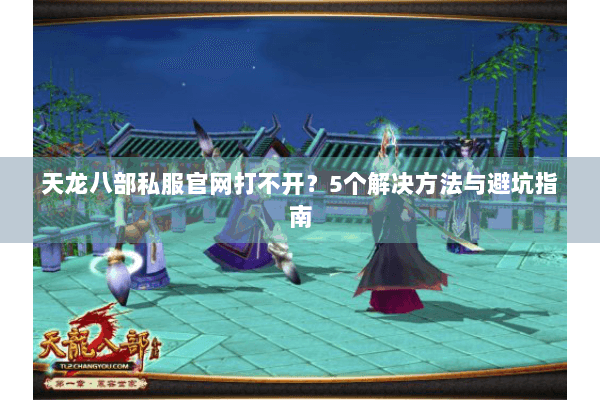天龙八部私服官网打不开？5个解决方法与避坑指南