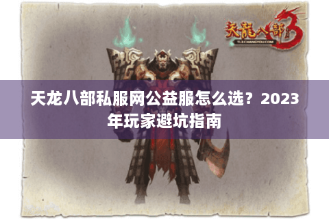 天龙八部私服网公益服怎么选？2023年玩家避坑指南