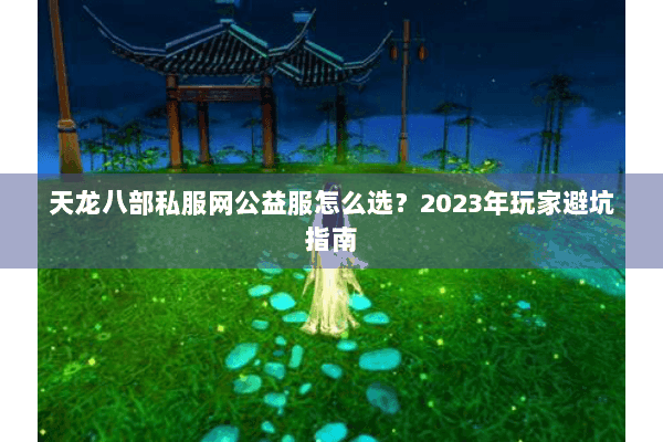 天龙八部私服网公益服怎么选？2023年玩家避坑指南