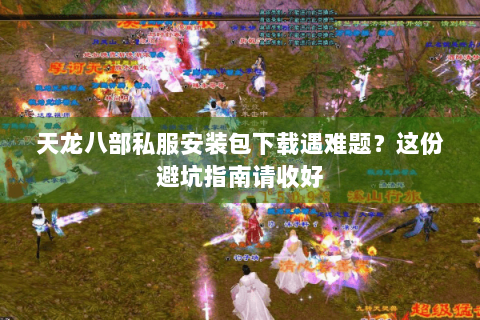 天龙八部私服安装包下载遇难题？这份避坑指南请收好