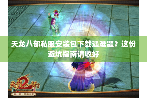 天龙八部私服安装包下载遇难题？这份避坑指南请收好