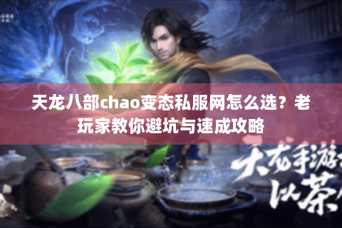 天龙八部chao变态私服网怎么选？老玩家教你避坑与速成攻略