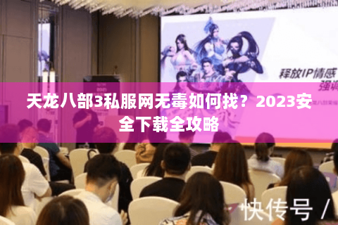 天龙八部3私服网无毒如何找？2023安全下载全攻略