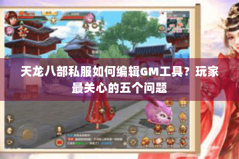 天龙八部私服如何编辑GM工具？玩家最关心的五个问题