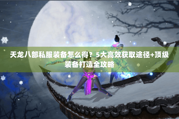 天龙八部私服装备怎么得？5大高效获取途径+顶级装备打造全攻略