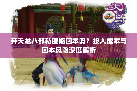 开天龙八部私服能回本吗？投入成本与回本风险深度解析