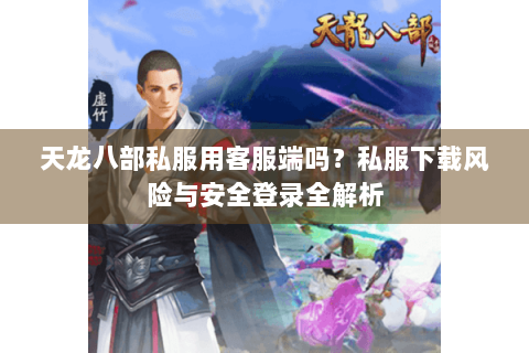天龙八部私服用客服端吗？私服下载风险与安全登录全解析