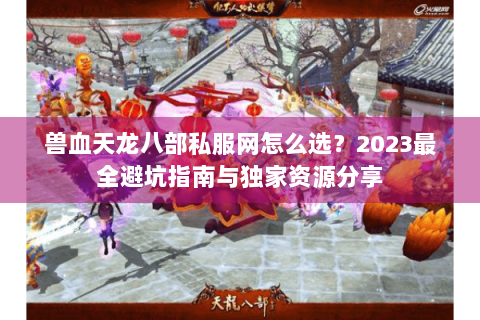 兽血天龙八部私服网怎么选？2023最全避坑指南与独家资源分享
