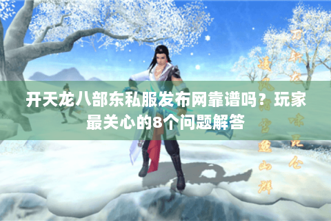 开天龙八部东私服发布网靠谱吗？玩家最关心的8个问题解答