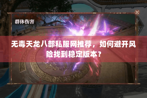 无毒天龙八部私服网推荐，如何避开风险找到稳定版本？