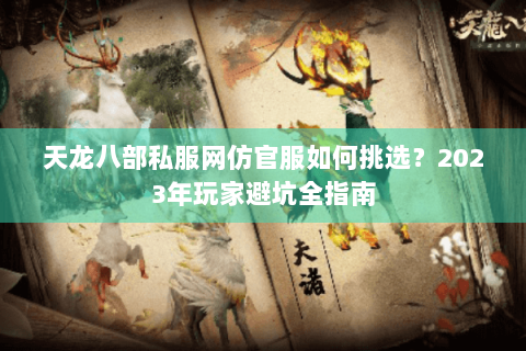 天龙八部私服网仿官服如何挑选？2023年玩家避坑全指南