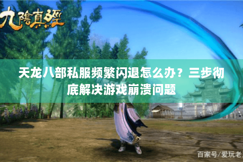 天龙八部私服频繁闪退怎么办？三步彻底解决游戏崩溃问题