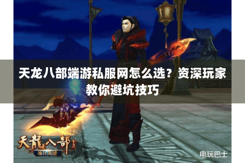 天龙八部端游私服网怎么选？资深玩家教你避坑技巧