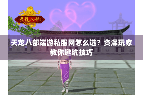天龙八部端游私服网怎么选？资深玩家教你避坑技巧