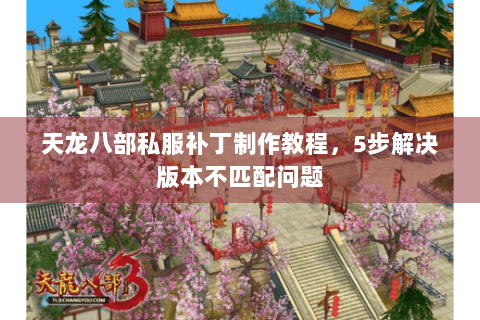 天龙八部私服补丁制作教程，5步解决版本不匹配问题