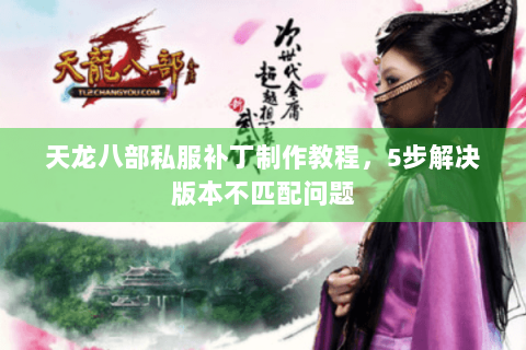 天龙八部私服补丁制作教程，5步解决版本不匹配问题