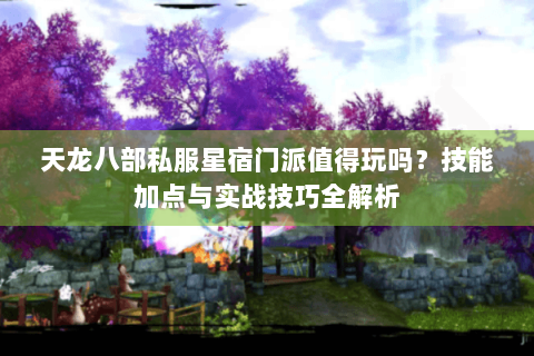 天龙八部私服星宿门派值得玩吗？技能加点与实战技巧全解析