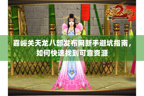 嘉峪关天龙八部发布网新手避坑指南，如何快速找到可靠资源