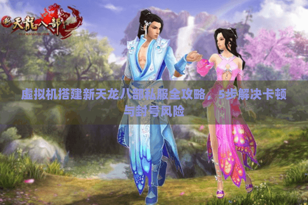 虚拟机搭建新天龙八部私服全攻略，5步解决卡顿与封号风险