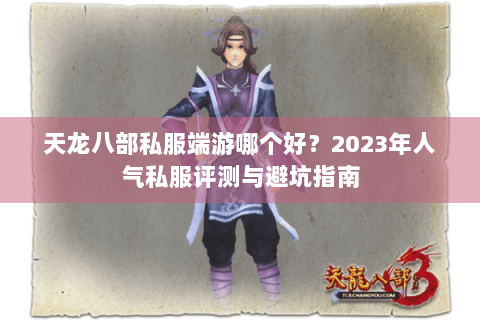 天龙八部私服端游哪个好？2023年人气私服评测与避坑指南