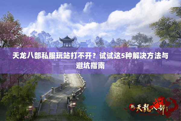 天龙八部私服玩站打不开？试试这5种解决方法与避坑指南