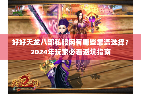 好好天龙八部私服网有哪些靠谱选择？2024年玩家必看避坑指南